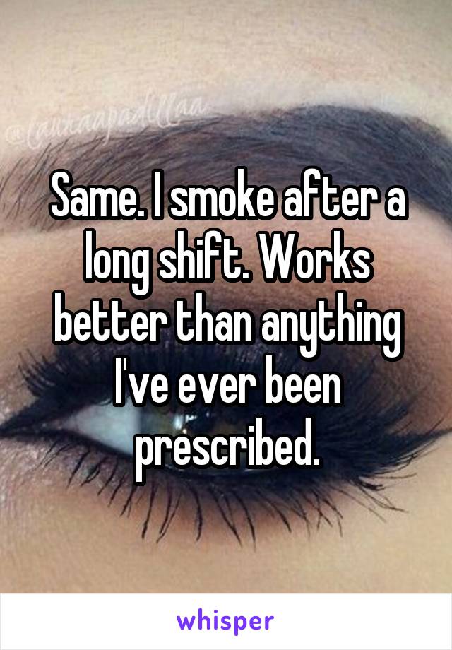 Same. I smoke after a long shift. Works better than anything I've ever been prescribed.