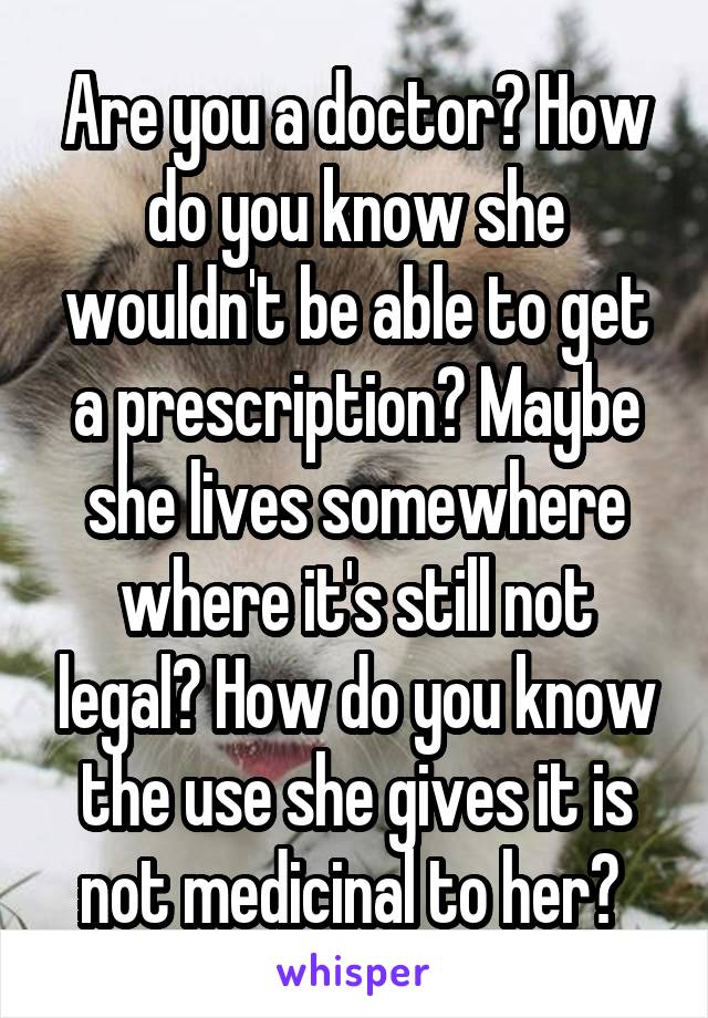 Are you a doctor? How do you know she wouldn't be able to get a prescription? Maybe she lives somewhere where it's still not legal? How do you know the use she gives it is not medicinal to her? 