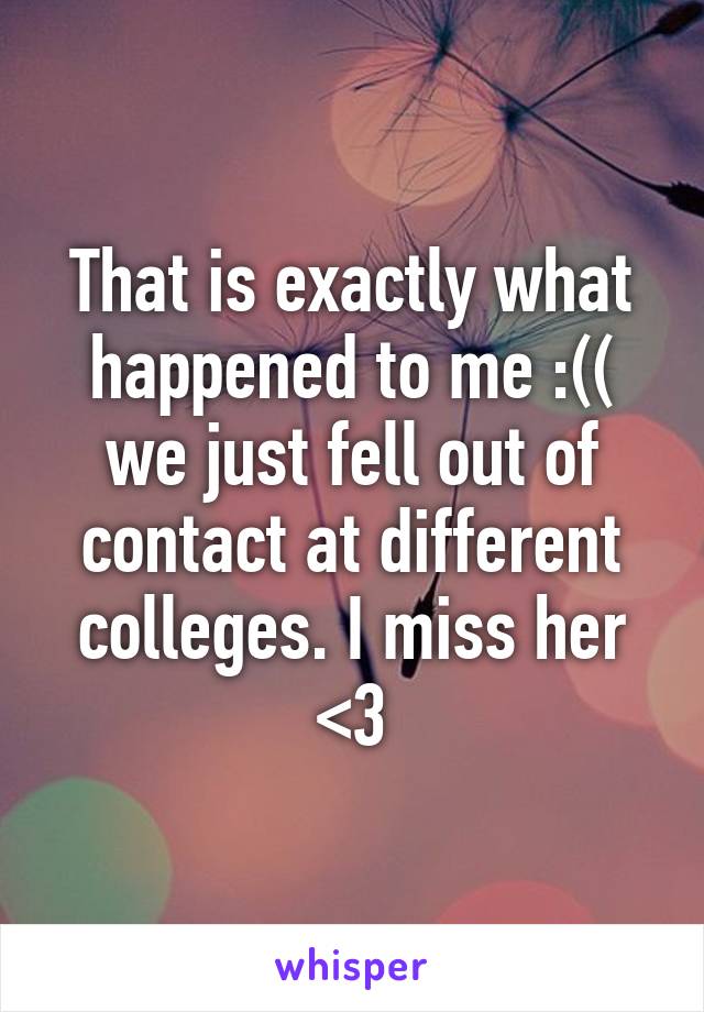 That is exactly what happened to me :(( we just fell out of contact at different colleges. I miss her <3