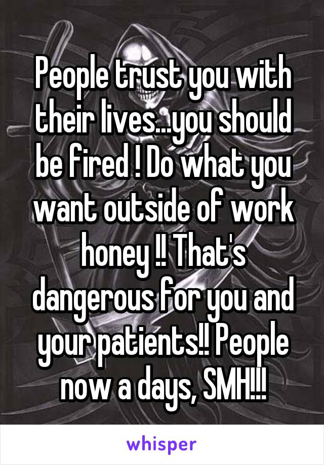 People trust you with their lives...you should be fired ! Do what you want outside of work honey !! That's dangerous for you and your patients!! People now a days, SMH!!!