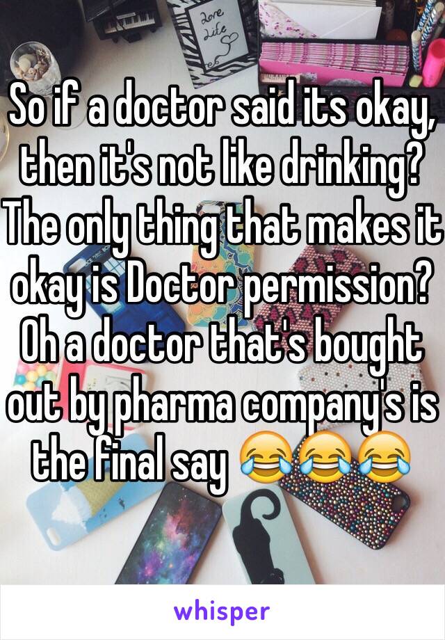 So if a doctor said its okay, then it's not like drinking? The only thing that makes it okay is Doctor permission? Oh a doctor that's bought out by pharma company's is the final say 😂😂😂