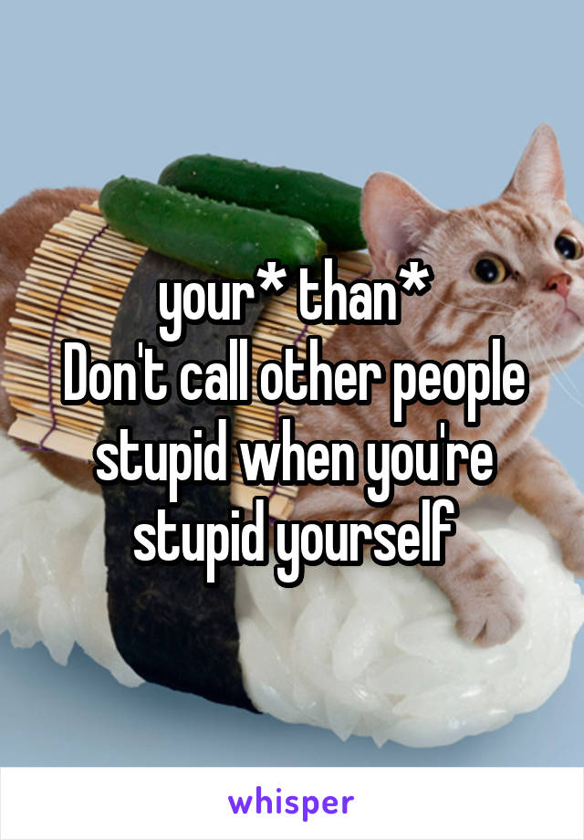 your* than*
Don't call other people stupid when you're stupid yourself