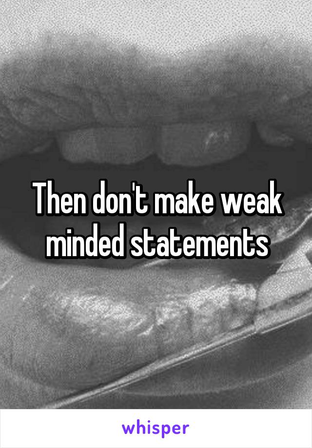 Then don't make weak minded statements