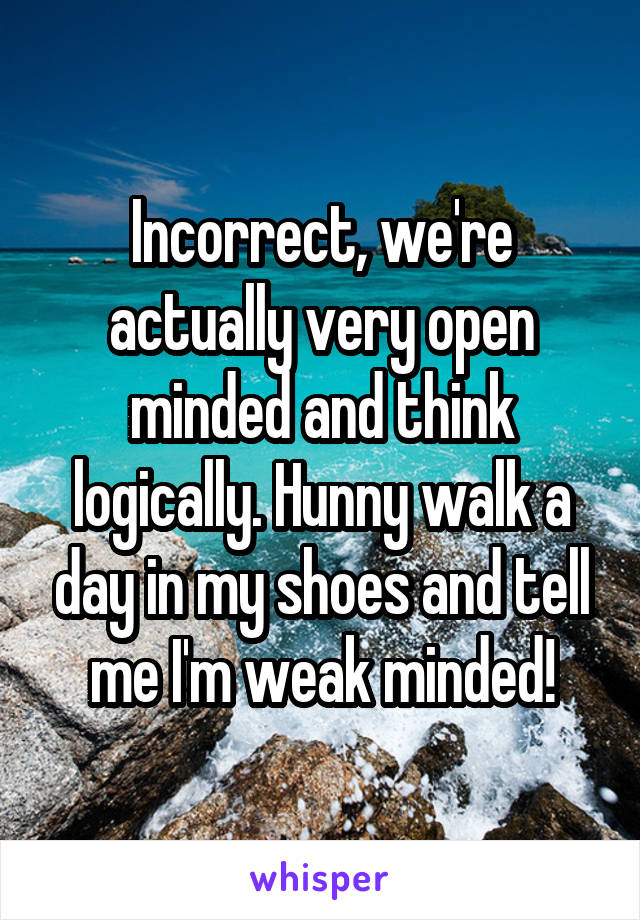 Incorrect, we're actually very open minded and think logically. Hunny walk a day in my shoes and tell me I'm weak minded!