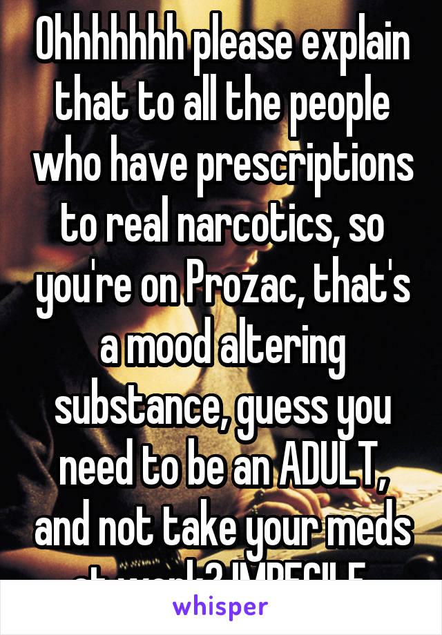 Ohhhhhhh please explain that to all the people who have prescriptions to real narcotics, so you're on Prozac, that's a mood altering substance, guess you need to be an ADULT, and not take your meds at work? IMBECILE.