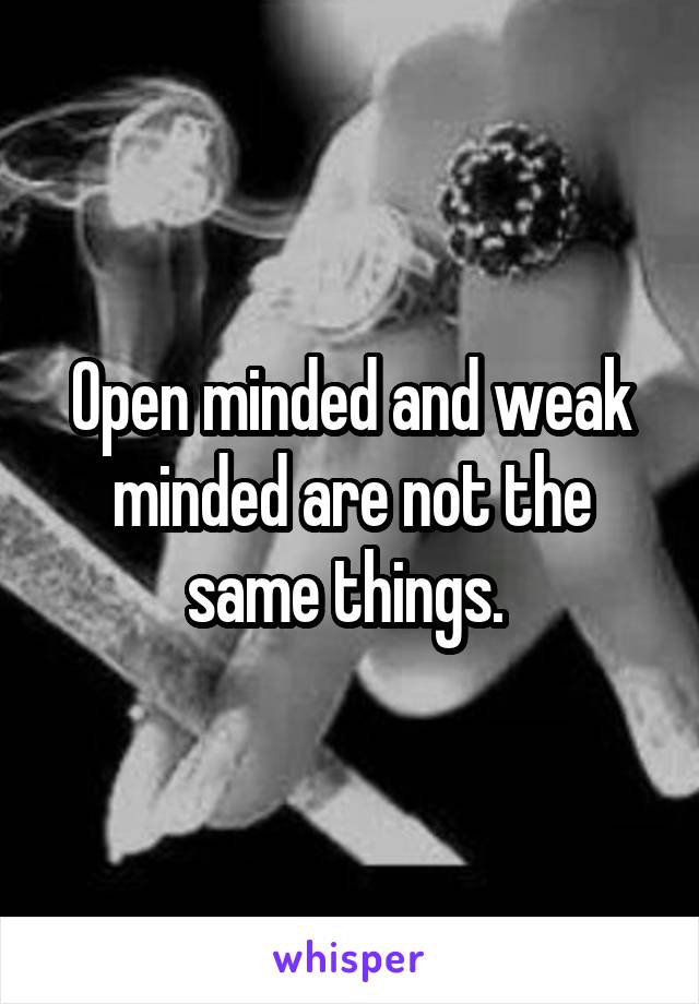 Open minded and weak minded are not the same things. 