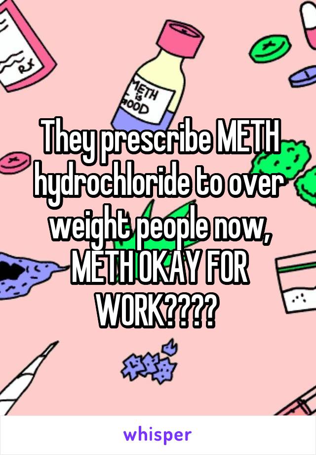 They prescribe METH hydrochloride to over weight people now, METH OKAY FOR WORK???? 