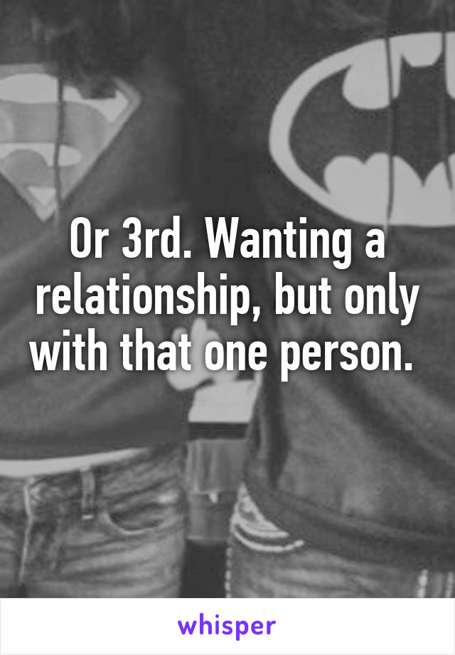 Or 3rd. Wanting a relationship, but only with that one person. 
