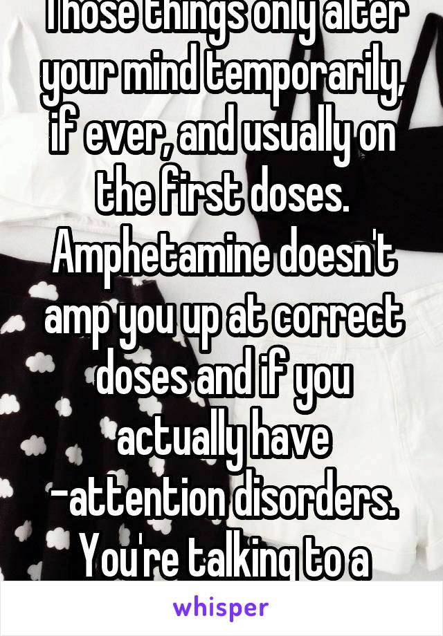 Those things only alter your mind temporarily, if ever, and usually on the first doses. Amphetamine doesn't amp you up at correct doses and if you actually have -attention disorders. You're talking to a Pharm.D, darling. 