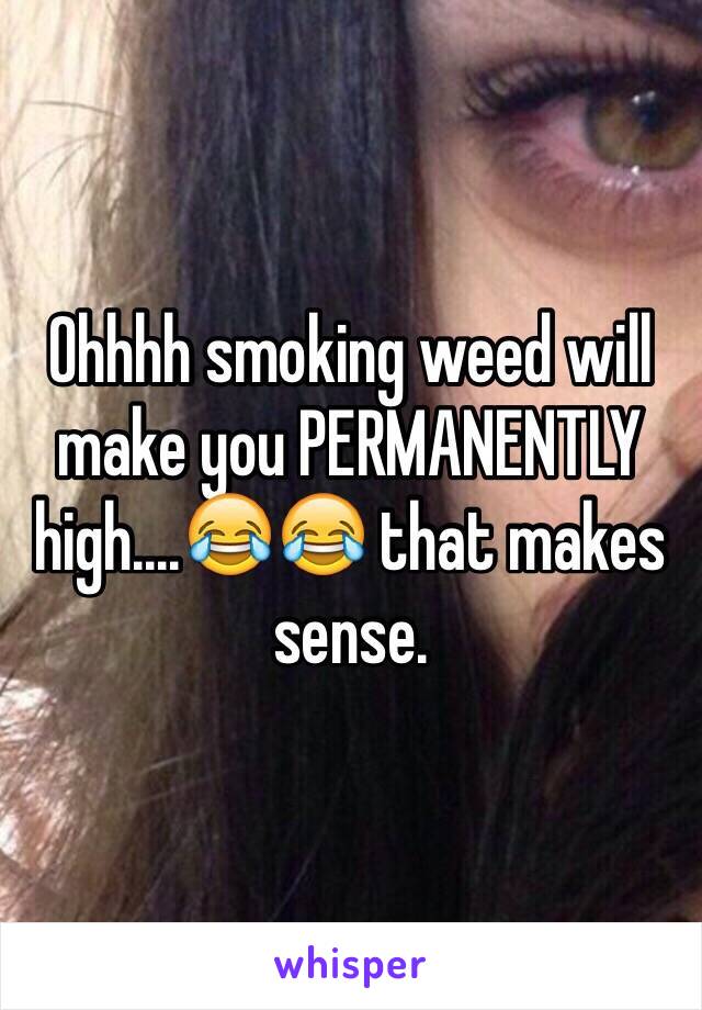 Ohhhh smoking weed will make you PERMANENTLY high....😂😂 that makes sense. 