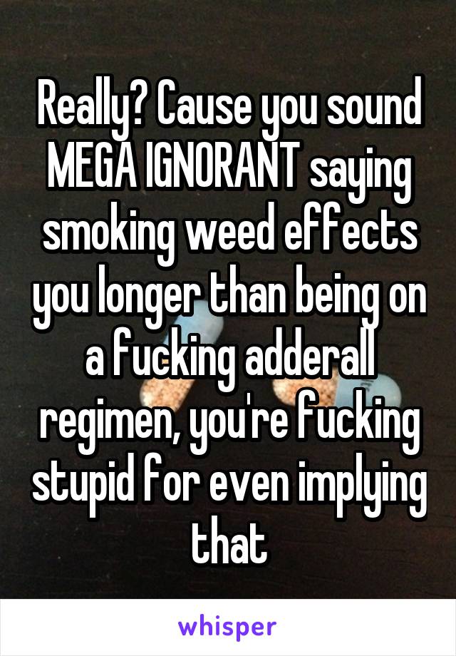 Really? Cause you sound MEGA IGNORANT saying smoking weed effects you longer than being on a fucking adderall regimen, you're fucking stupid for even implying that