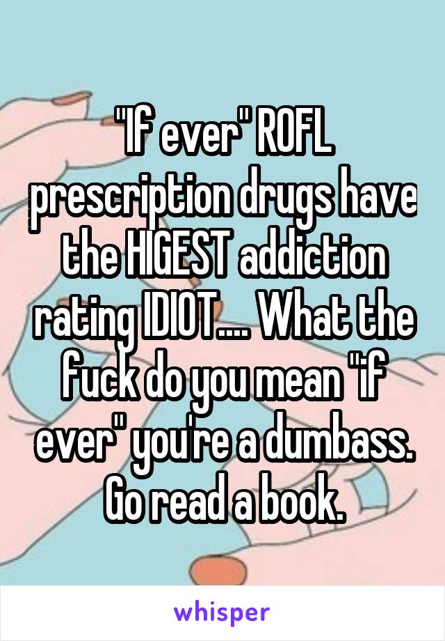 "If ever" ROFL prescription drugs have the HIGEST addiction rating IDIOT.... What the fuck do you mean "if ever" you're a dumbass. Go read a book.