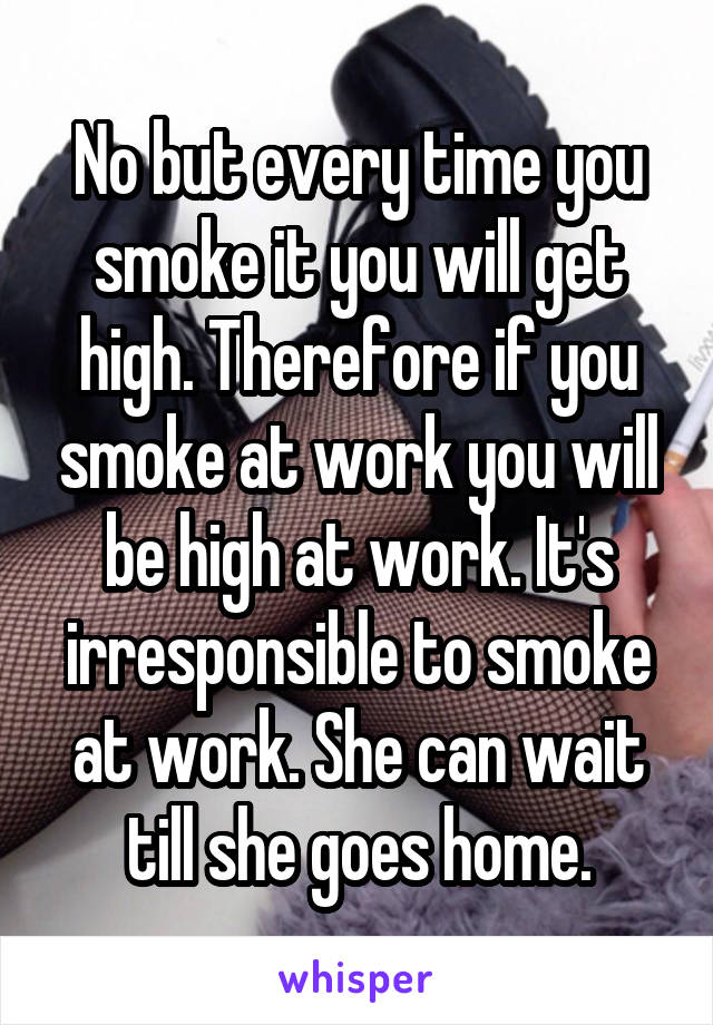 No but every time you smoke it you will get high. Therefore if you smoke at work you will be high at work. It's irresponsible to smoke at work. She can wait till she goes home.