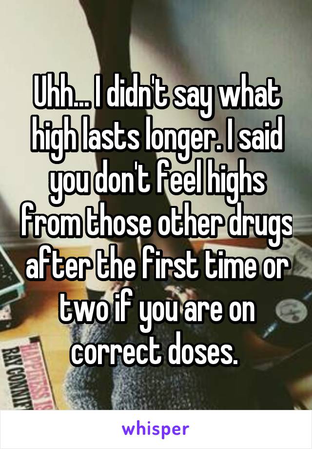 Uhh... I didn't say what high lasts longer. I said you don't feel highs from those other drugs after the first time or two if you are on correct doses. 