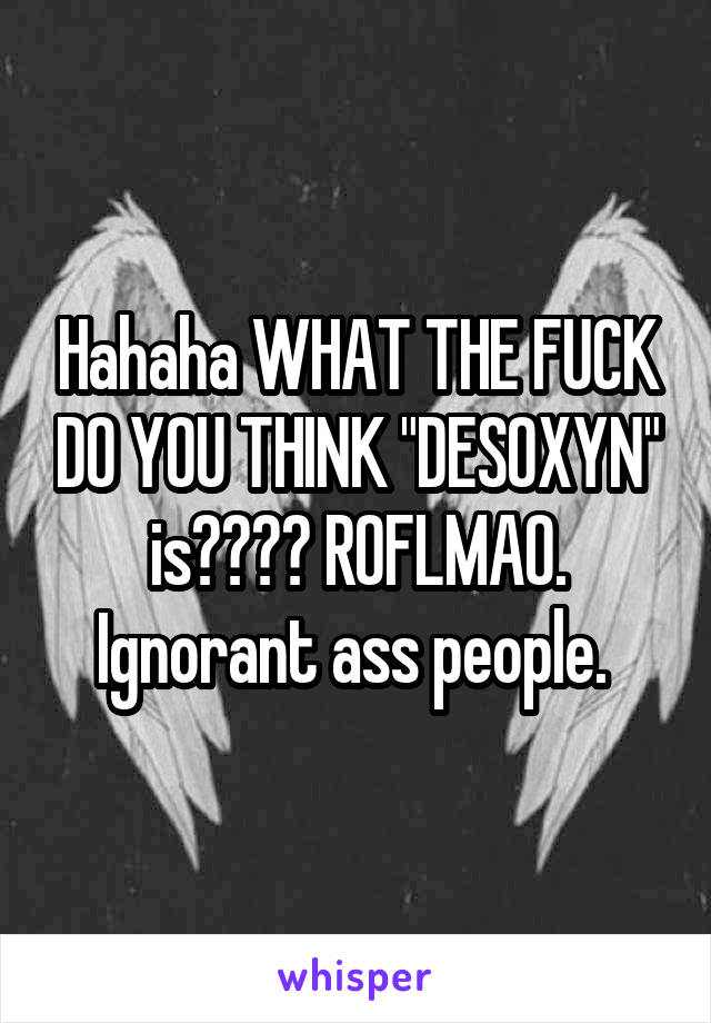 Hahaha WHAT THE FUCK DO YOU THINK "DESOXYN" is???? ROFLMAO. Ignorant ass people. 