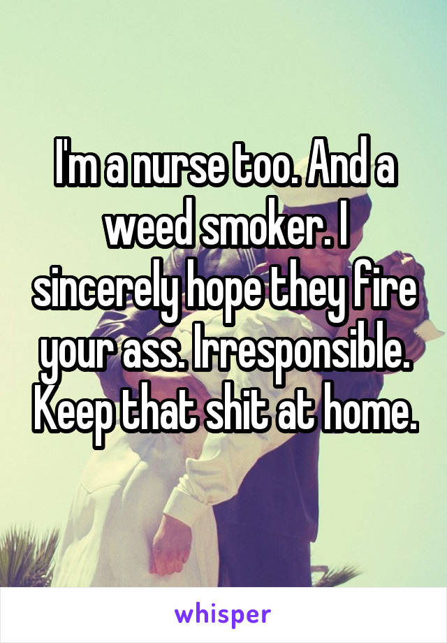 I'm a nurse too. And a weed smoker. I sincerely hope they fire your ass. Irresponsible. Keep that shit at home. 