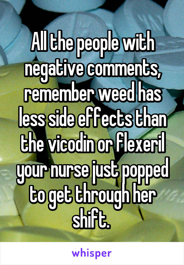 All the people with negative comments, remember weed has less side effects than the vicodin or flexeril your nurse just popped to get through her shift. 