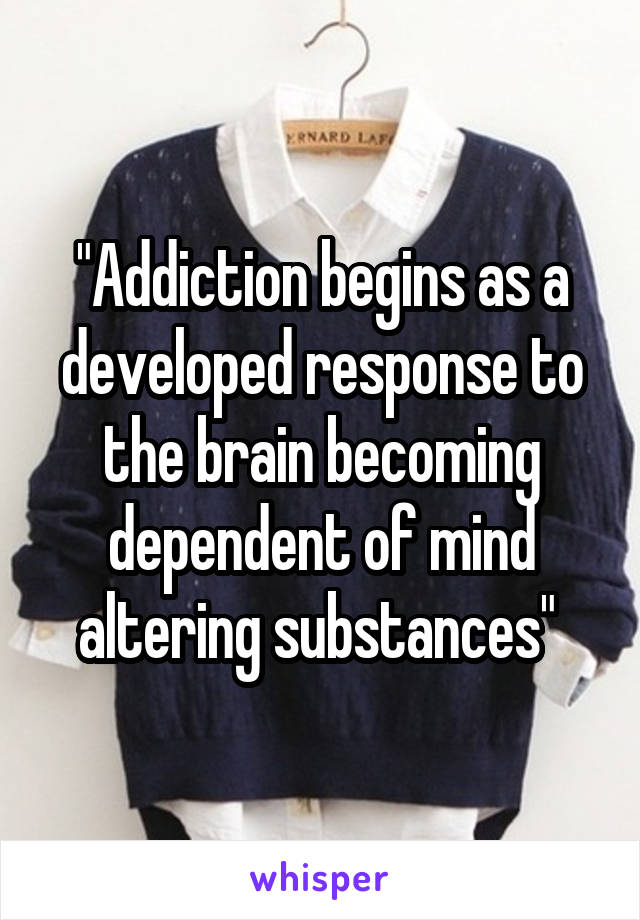 "Addiction begins as a developed response to the brain becoming dependent of mind altering substances" 