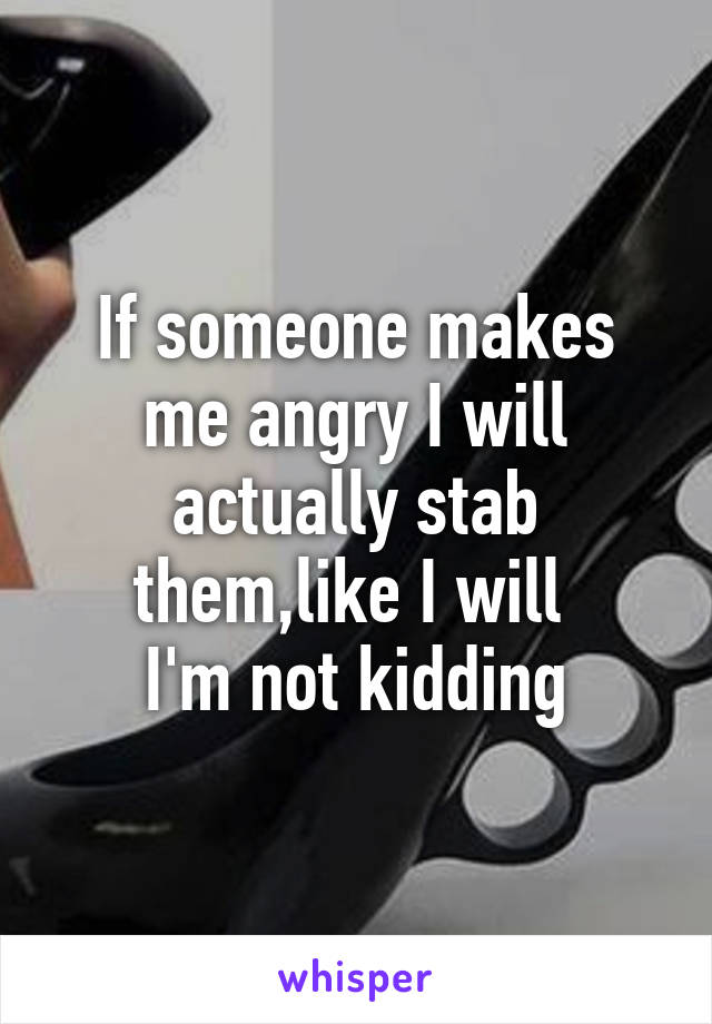 If someone makes me angry I will actually stab them,like I will 
I'm not kidding