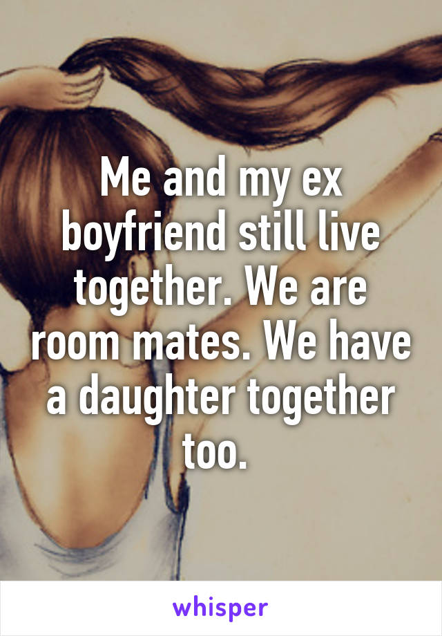 Me and my ex boyfriend still live together. We are room mates. We have a daughter together too. 