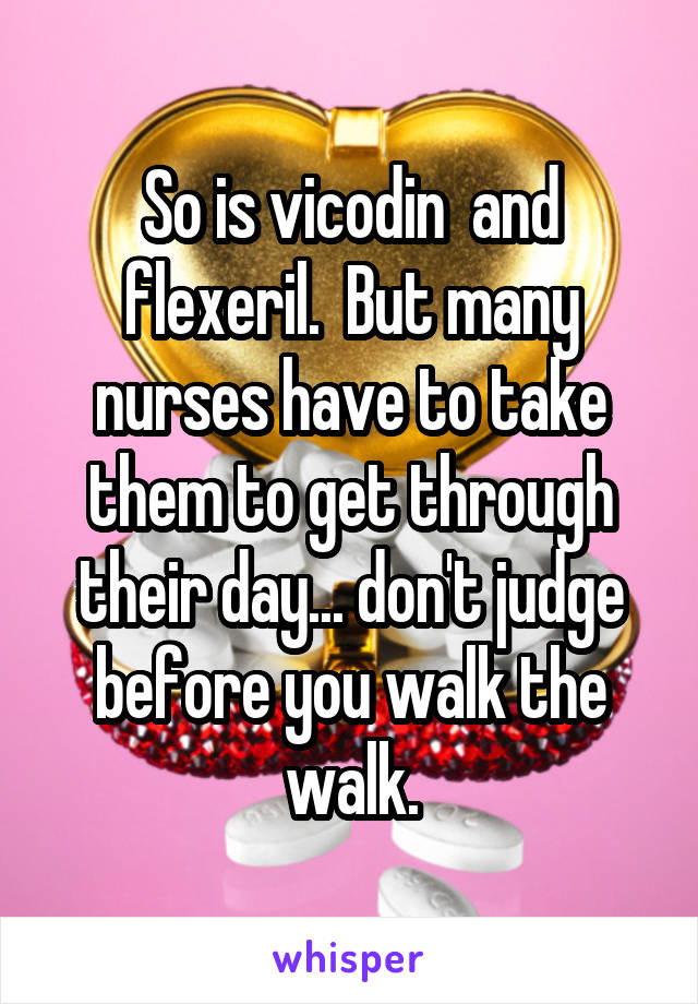 So is vicodin  and flexeril.  But many nurses have to take them to get through their day... don't judge before you walk the walk.