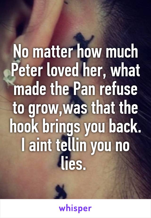 No matter how much Peter loved her, what made the Pan refuse to grow,was that the hook brings you back. I aint tellin you no lies. 