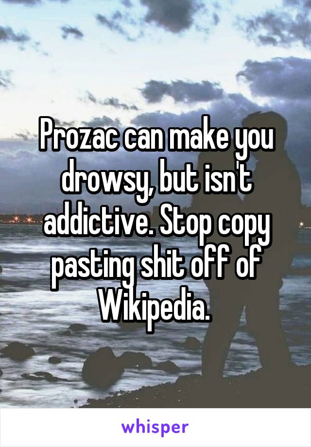 Prozac can make you drowsy, but isn't addictive. Stop copy pasting shit off of Wikipedia. 