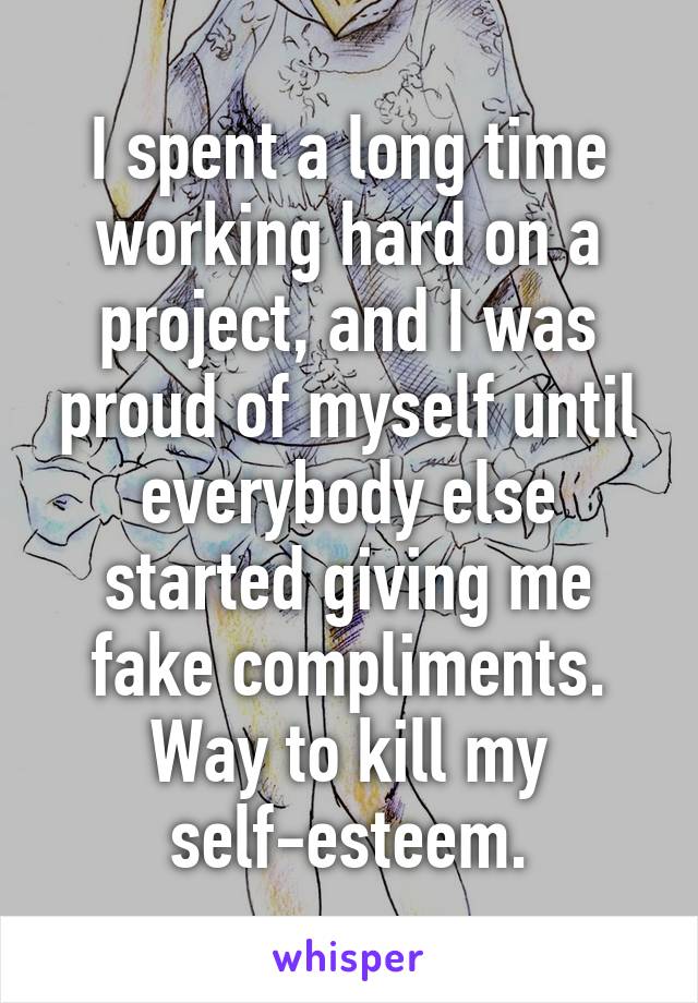 I spent a long time working hard on a project, and I was proud of myself until everybody else started giving me fake compliments. Way to kill my self-esteem.