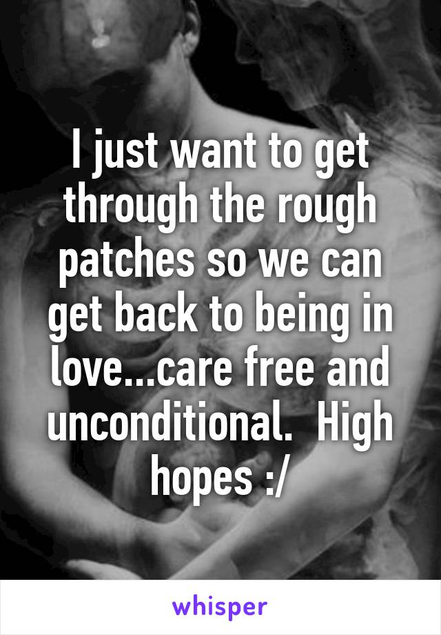 I just want to get through the rough patches so we can get back to being in love...care free and unconditional.  High hopes :/