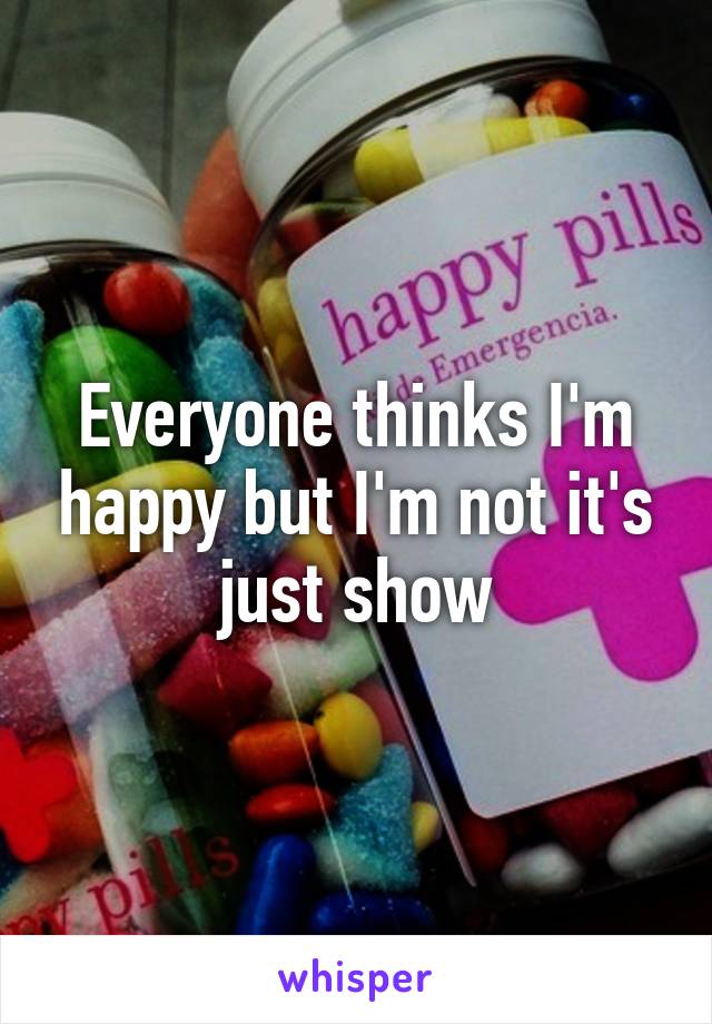 Everyone thinks I'm happy but I'm not it's just show