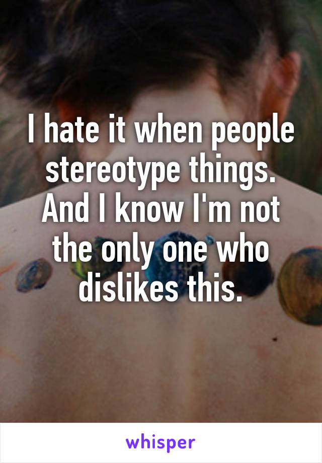 I hate it when people stereotype things.
And I know I'm not the only one who dislikes this.
