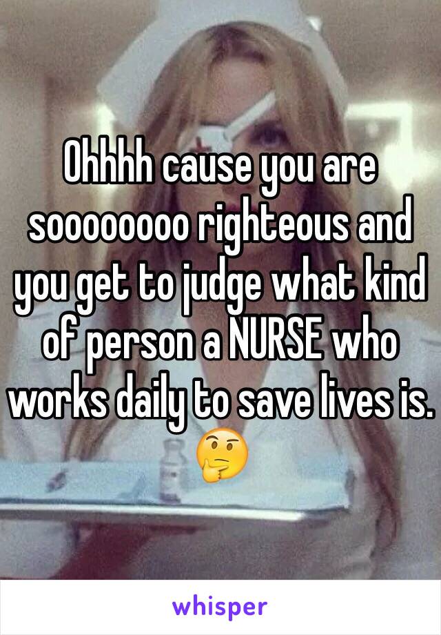 Ohhhh cause you are soooooooo righteous and you get to judge what kind of person a NURSE who works daily to save lives is. 🤔