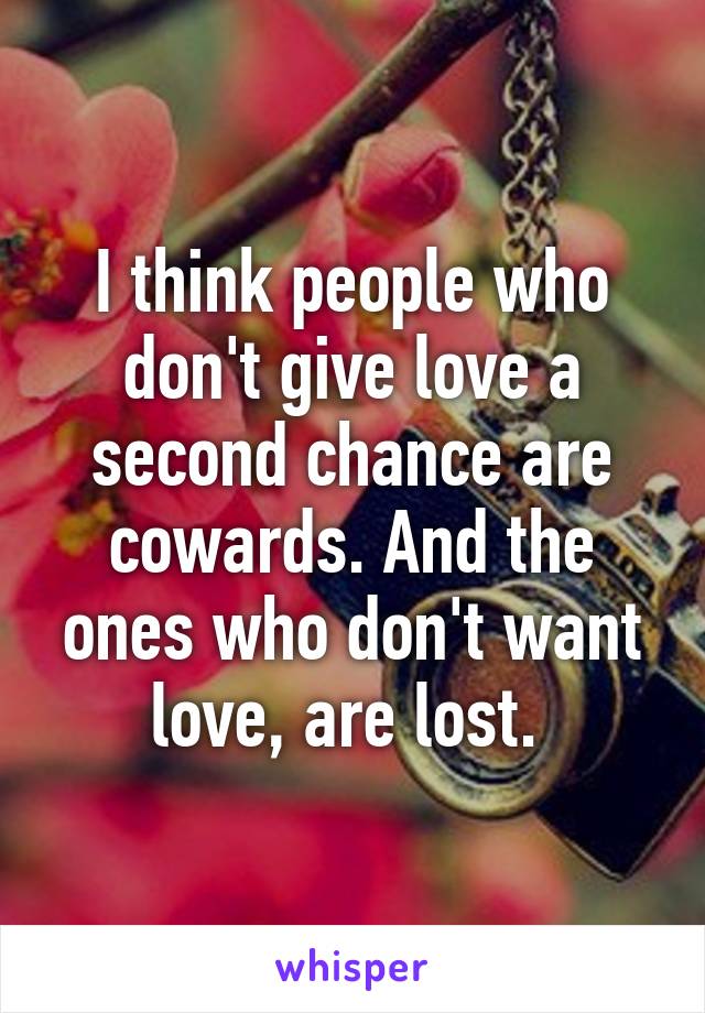 I think people who don't give love a second chance are cowards. And the ones who don't want love, are lost. 