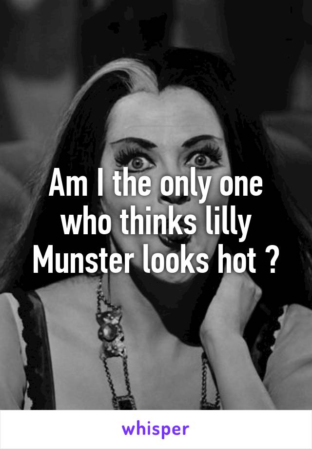 Am I the only one who thinks lilly Munster looks hot ?