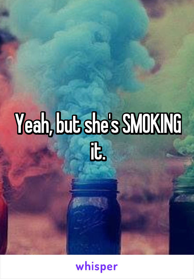 Yeah, but she's SMOKING it.