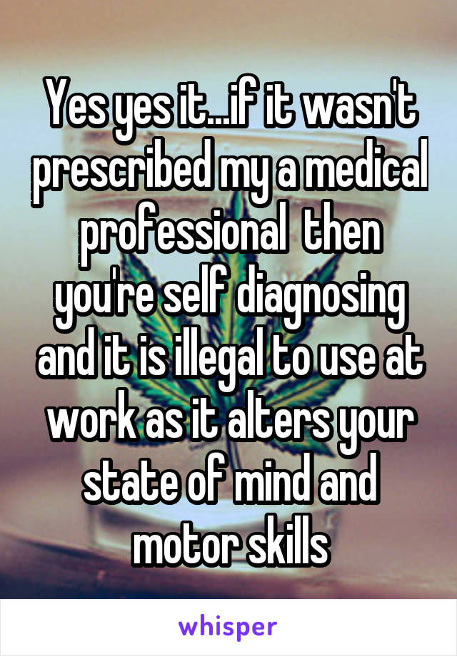 Yes yes it...if it wasn't prescribed my a medical professional  then you're self diagnosing and it is illegal to use at work as it alters your state of mind and motor skills