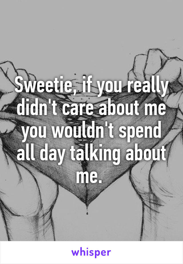 Sweetie, if you really didn't care about me you wouldn't spend all day talking about me. 