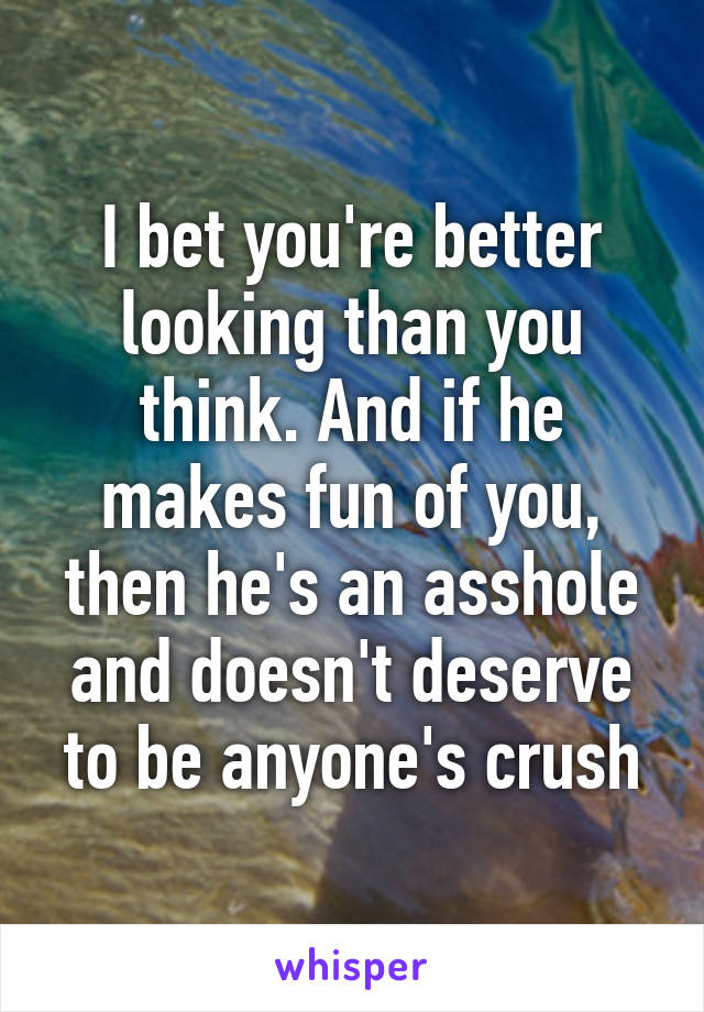 I bet you're better looking than you think. And if he makes fun of you, then he's an asshole and doesn't deserve to be anyone's crush