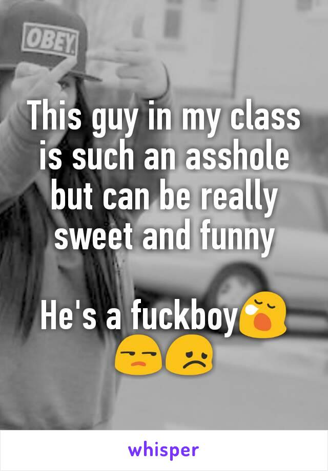 This guy in my class is such an asshole but can be really sweet and funny

He's a fuckboy😪😒😞