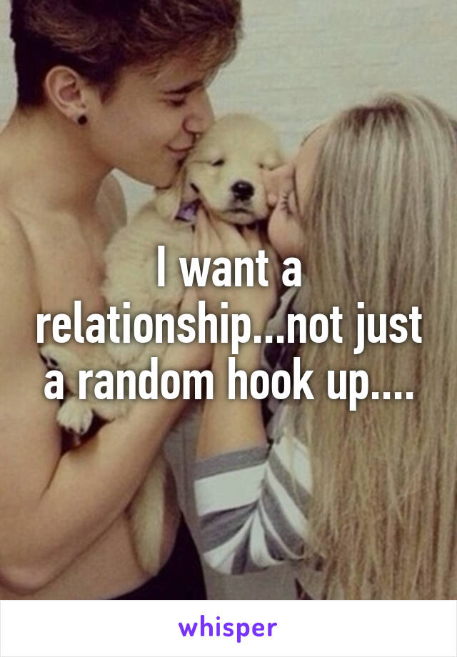 I want a relationship...not just a random hook up....