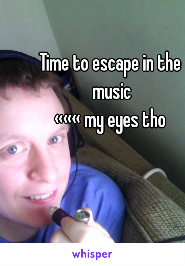 Time to escape in the music
««« my eyes tho