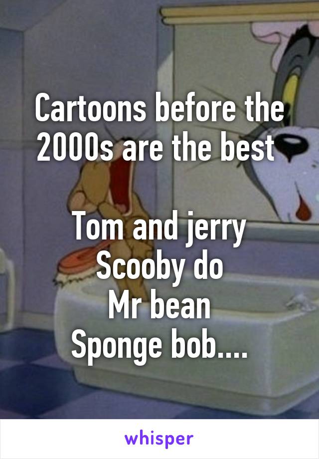 Cartoons before the 2000s are the best 

Tom and jerry
Scooby do
Mr bean
Sponge bob....