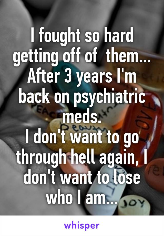 I fought so hard getting off of  them...
After 3 years I'm back on psychiatric meds.
I don't want to go through hell again, I don't want to lose who I am...