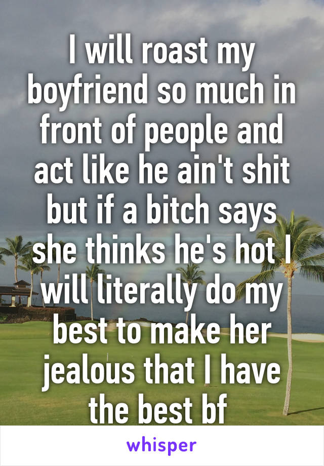 I will roast my boyfriend so much in front of people and act like he ain't shit but if a bitch says she thinks he's hot I will literally do my best to make her jealous that I have the best bf 