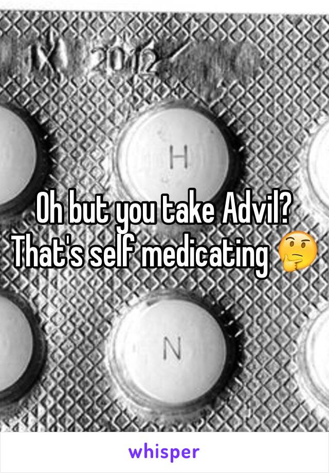 Oh but you take Advil? That's self medicating 🤔