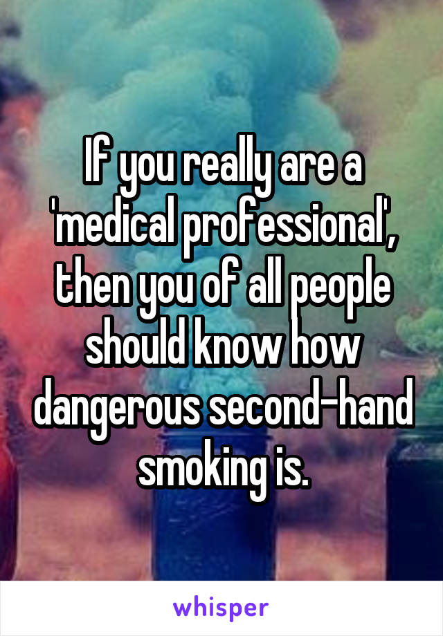 If you really are a 'medical professional', then you of all people should know how dangerous second-hand smoking is.