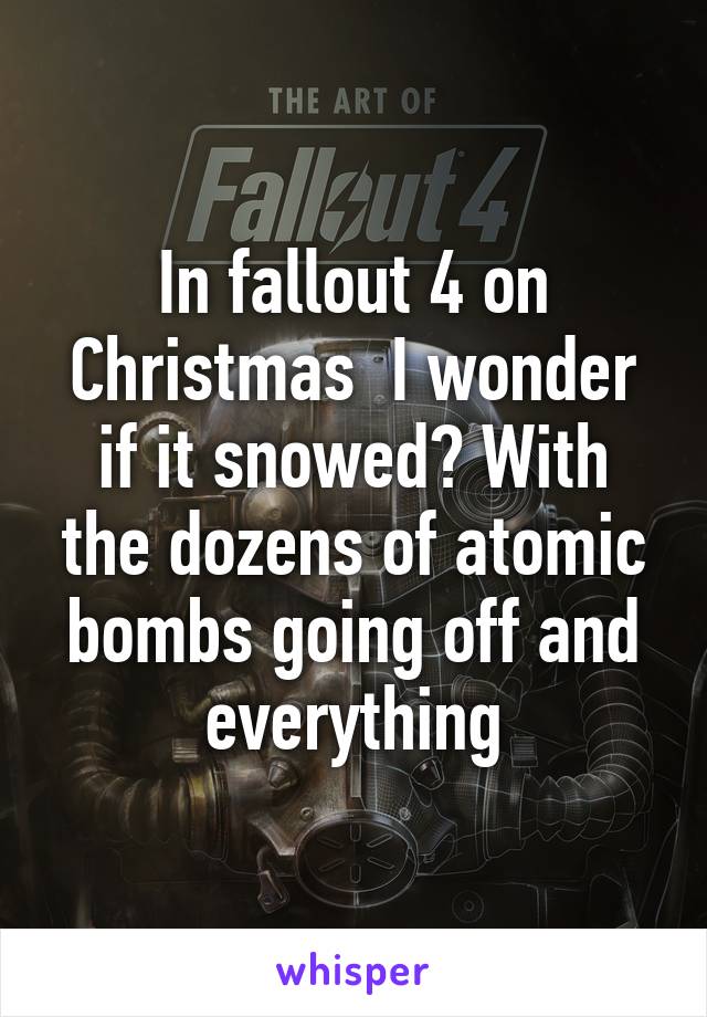 In fallout 4 on Christmas  I wonder if it snowed? With the dozens of atomic bombs going off and everything