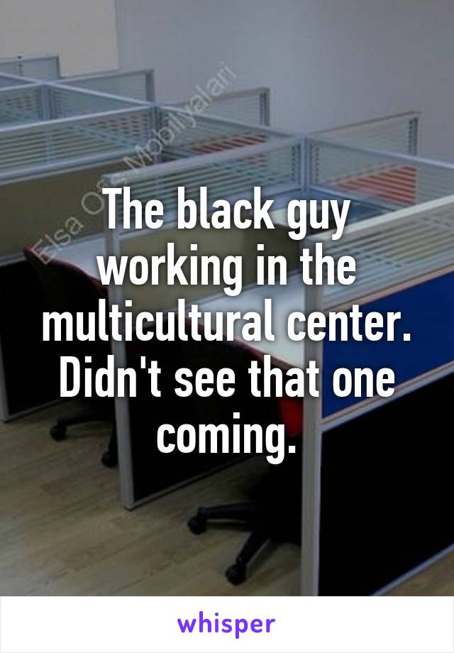 The black guy working in the multicultural center. Didn't see that one coming.