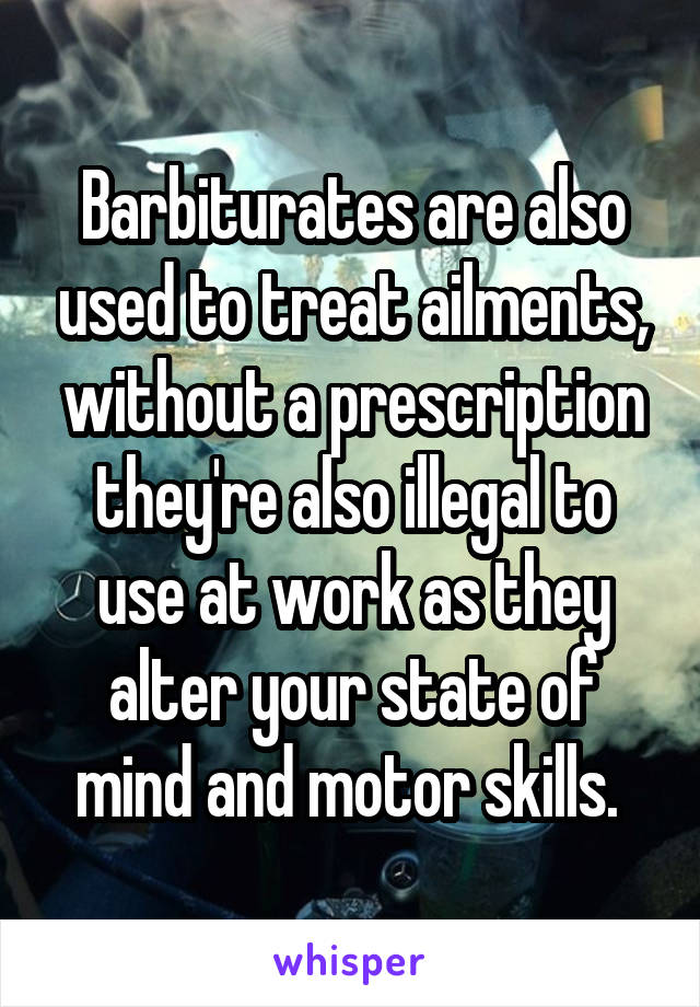 Barbiturates are also used to treat ailments, without a prescription they're also illegal to use at work as they alter your state of mind and motor skills. 