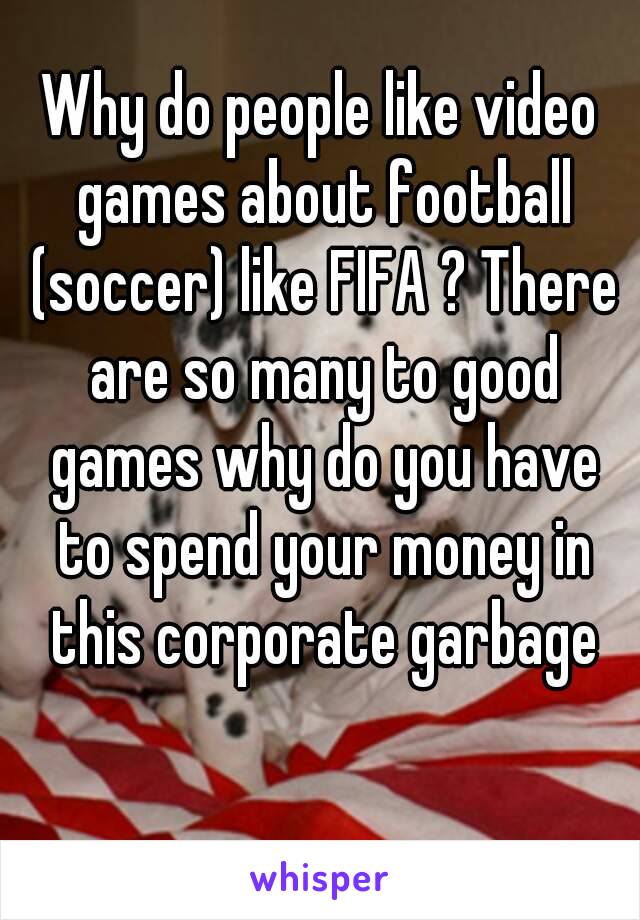 Why do people like video games about football (soccer) like FIFA ? There are so many to good games why do you have to spend your money in this corporate garbage